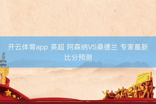 开云体育app 英超 阿森纳VS桑德兰 专家最新比分预测