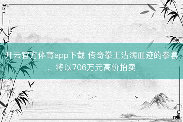 开云官方体育app下载 传奇拳王沾满血迹的拳套,将以706万元高价拍卖