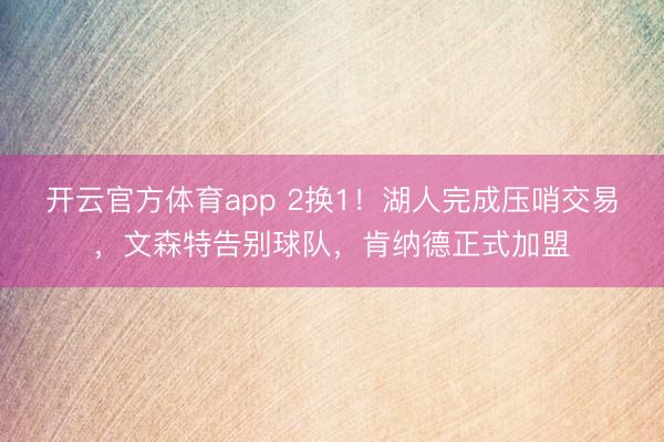 开云官方体育app 2换1！湖人完成压哨交易，文森特告别球队，肯纳德正式加盟
