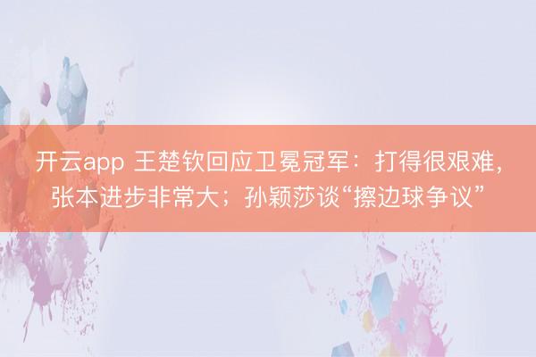 开云app 王楚钦回应卫冕冠军:打得很艰难,张本进步非常大;孙颖莎谈“擦边球争议”