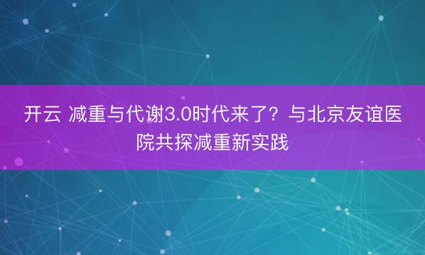 开云 减重与代谢3.0时代来了？与北京友谊医院共探减重新实践
