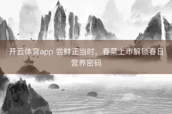 开云体育app 尝鲜正当时,春菜上市解锁春日营养密码