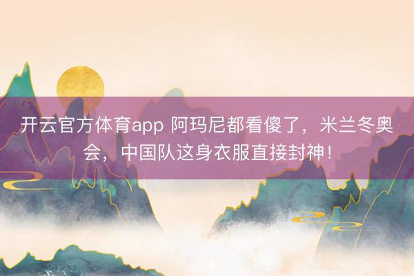 开云官方体育app 阿玛尼都看傻了，米兰冬奥会，中国队这身衣服直接封神！