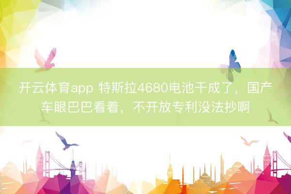 开云体育app 特斯拉4680电池干成了,国产车眼巴巴看着,不开放专利没法抄啊