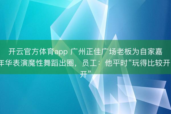 开云官方体育app 广州正佳广场老板为自家嘉年华表演魔性舞蹈出圈，员工：他平时“玩得比较开”