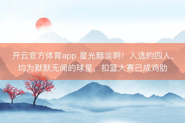 开云官方体育app 星光黯淡啊!入选的四人,均为默默无闻的球星,扣篮大赛已成鸡肋