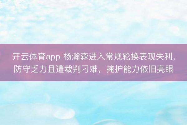 开云体育app 杨瀚森进入常规轮换表现失利，防守乏力且遭裁判刁难，掩护能力依旧亮眼