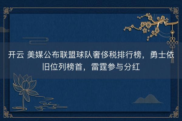 开云 美媒公布联盟球队奢侈税排行榜,勇士依旧位列榜首,雷霆参与分红