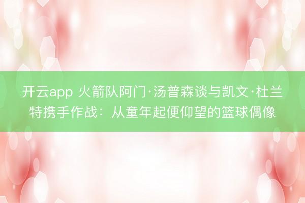 开云app 火箭队阿门·汤普森谈与凯文·杜兰特携手作战：从童年起便仰望的篮球偶像