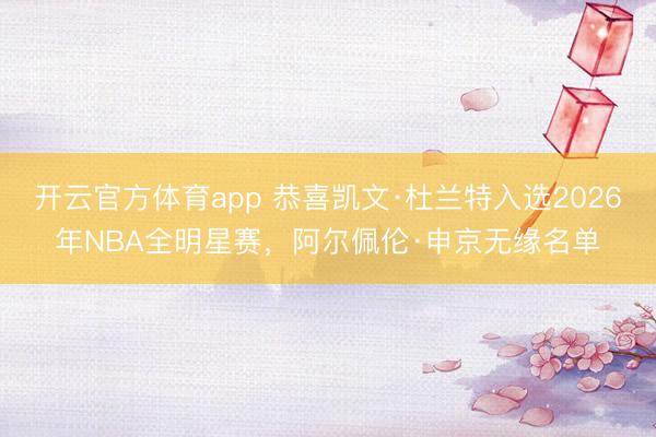 开云官方体育app 恭喜凯文·杜兰特入选2026年NBA全明星赛，阿尔佩伦·申京无缘名单
