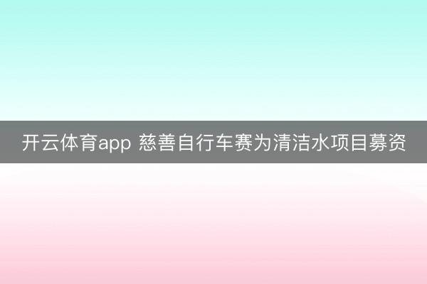 开云体育app 慈善自行车赛为清洁水项目募资
