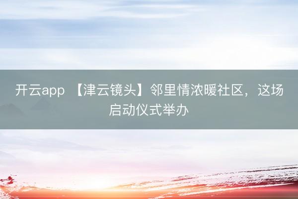 开云app 【津云镜头】邻里情浓暖社区,这场启动仪式举办