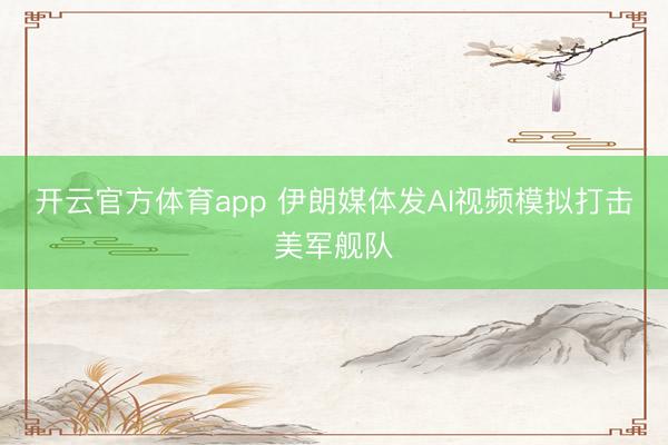 开云官方体育app 伊朗媒体发AI视频模拟打击美军舰队