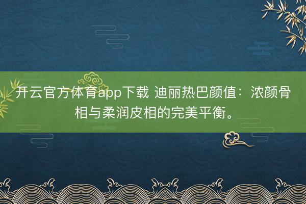 开云官方体育app下载 迪丽热巴颜值：浓颜骨相与柔润皮相的完美平衡。