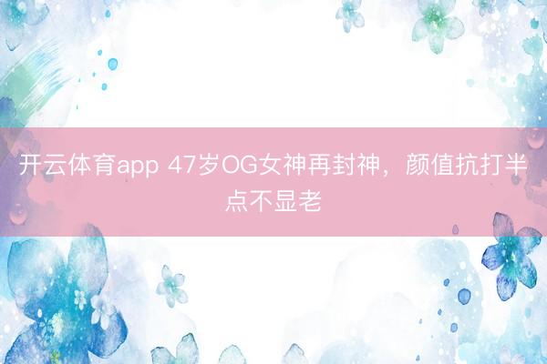 开云体育app 47岁OG女神再封神，颜值抗打半点不显老
