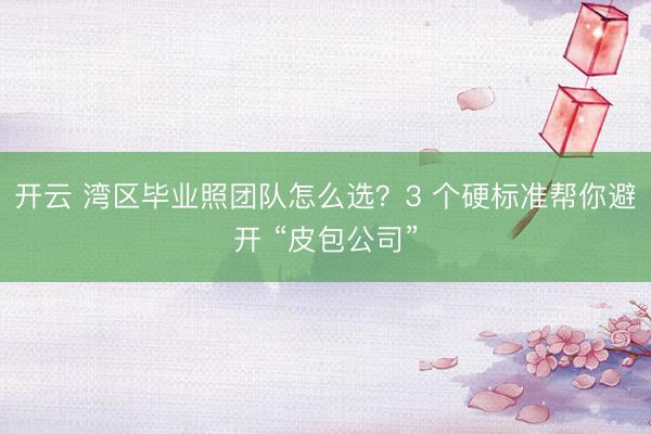 开云 湾区毕业照团队怎么选?3 个硬标准帮你避开 “皮包公司”