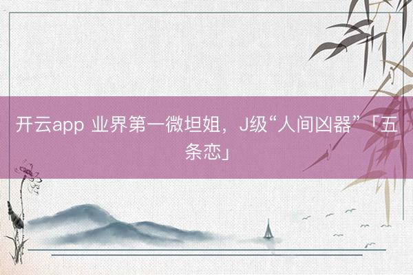 开云app 业界第一微坦姐，J级“人间凶器”「五条恋」