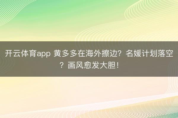 开云体育app 黄多多在海外擦边？名媛计划落空？画风愈发大胆！