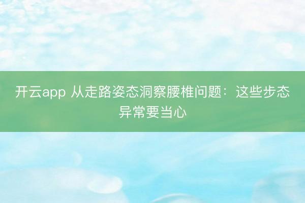 开云app 从走路姿态洞察腰椎问题:这些步态异常要当心