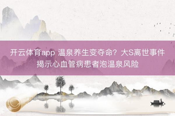 开云体育app 温泉养生变夺命？大S离世事件揭示心血管病患者泡温泉风险
