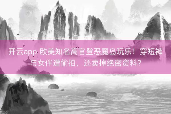 开云app 欧美知名高官登恶魔岛玩乐！穿短裤与女伴遭偷拍，还卖掉绝密资料？