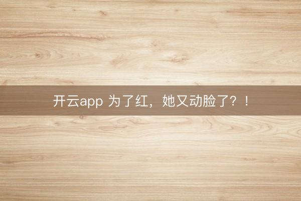 开云app 为了红，她又动脸了？！