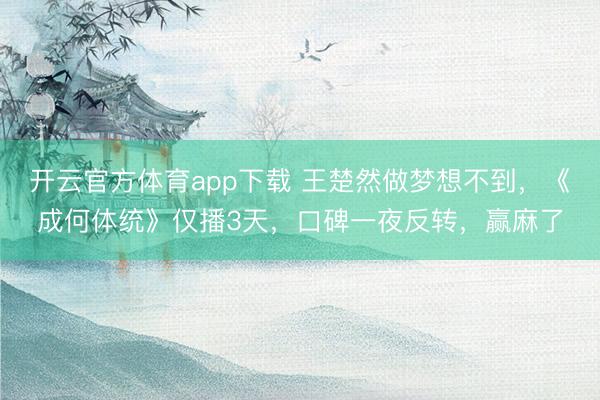 开云官方体育app下载 王楚然做梦想不到，《成何体统》仅播3天，口碑一夜反转，赢麻了