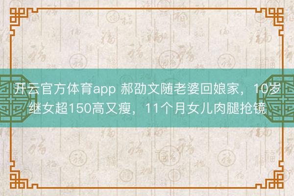 开云官方体育app 郝劭文随老婆回娘家，10岁继女超150高又瘦，11个月女儿肉腿抢镜