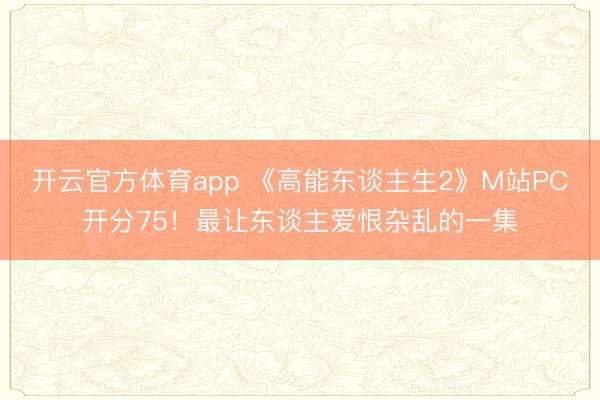 开云官方体育app 《高能东谈主生2》M站PC开分75！最让东谈主爱恨杂乱的一集