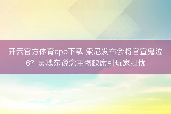 开云官方体育app下载 索尼发布会将官宣鬼泣6？灵魂东说念主物缺席引玩家担忧