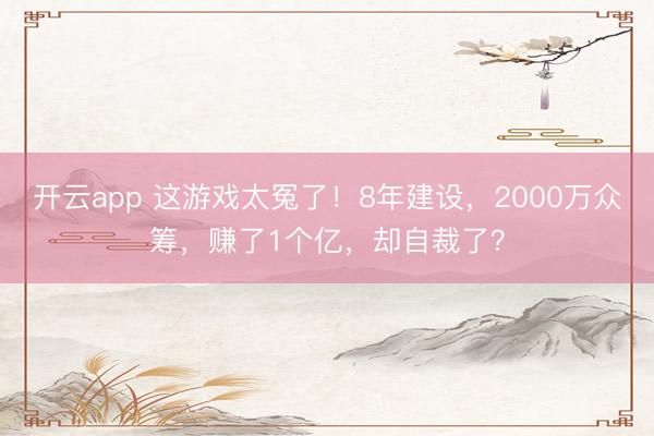 开云app 这游戏太冤了！8年建设，2000万众筹，赚了1个亿，却自裁了？