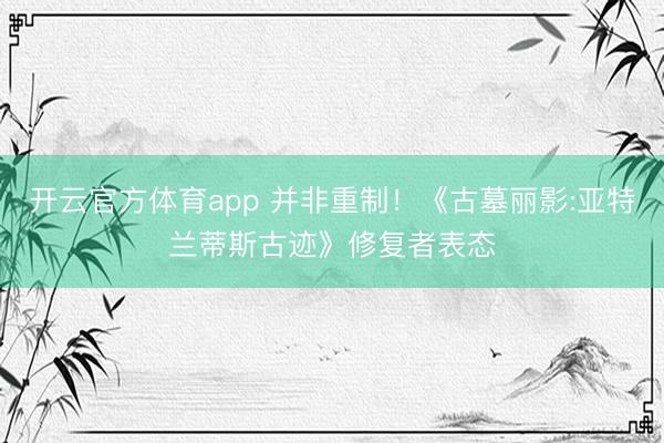 开云官方体育app 并非重制！《古墓丽影:亚特兰蒂斯古迹》修复者表态