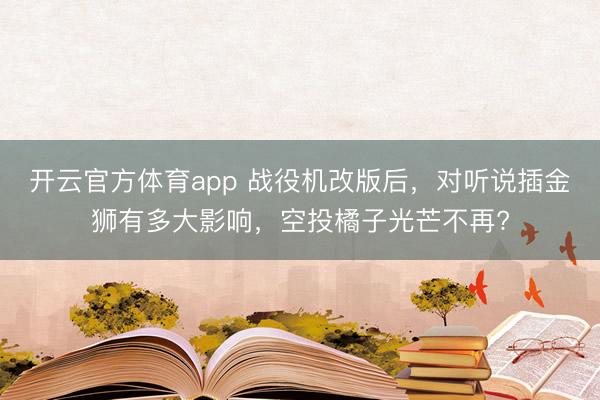 开云官方体育app 战役机改版后，对听说插金狮有多大影响，空投橘子光芒不再?