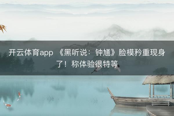开云体育app 《黑听说:钟馗》脸模矜重现身了!称体验很特等