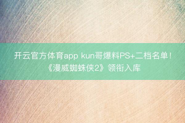 开云官方体育app kun哥爆料PS+二档名单！《漫威蜘蛛侠2》领衔入库