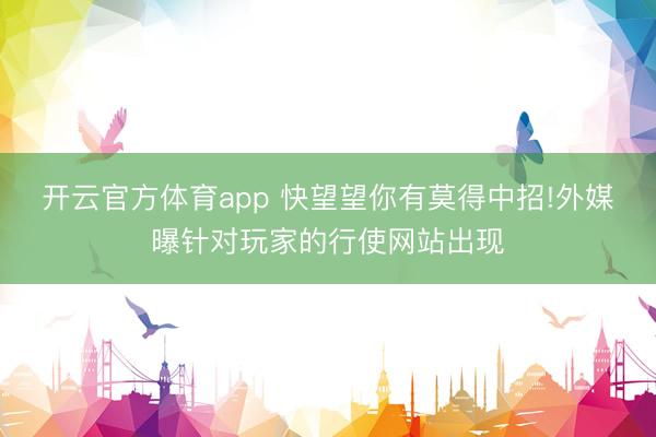 开云官方体育app 快望望你有莫得中招!外媒曝针对玩家的行使网站出现
