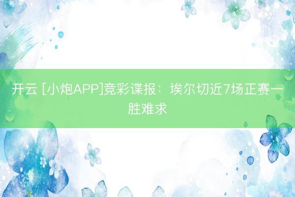 开云 [小炮APP]竞彩谍报：埃尔切近7场正赛一胜难求