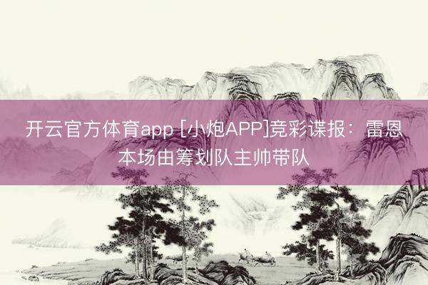 开云官方体育app [小炮APP]竞彩谍报：雷恩本场由筹划队主帅带队