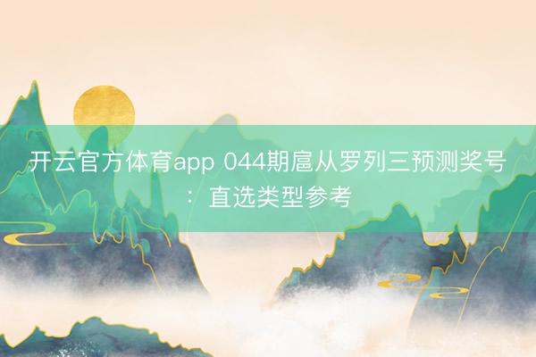 开云官方体育app 044期扈从罗列三预测奖号:直选类型参考