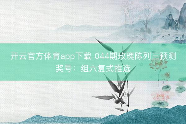 开云官方体育app下载 044期玫瑰陈列三预测奖号：组六复式推选