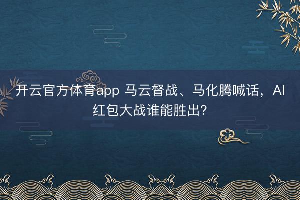 开云官方体育app 马云督战、马化腾喊话,AI红包大战谁能胜出?