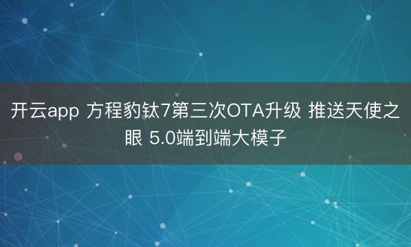 开云app 方程豹钛7第三次OTA升级 推送天使之眼 5.0端到端大模子
