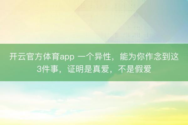 开云官方体育app 一个异性，能为你作念到这3件事，证明是真爱，不是假爱