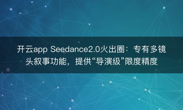 开云app Seedance2.0火出圈：专有多镜头叙事功能，提供“导演级”限度精度