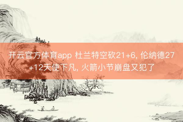 开云官方体育app 杜兰特空砍21+6, 伦纳德27+12天使下凡, 火箭小节崩盘又犯了
