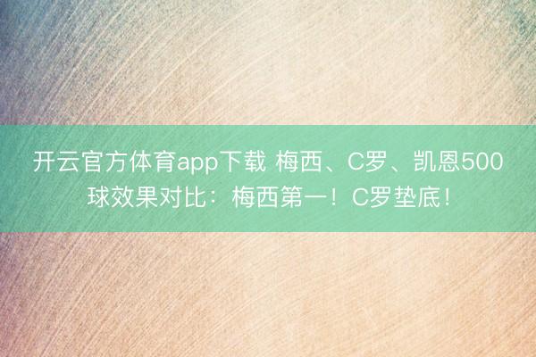 开云官方体育app下载 梅西、C罗、凯恩500球效果对比：梅西第一！C罗垫底！