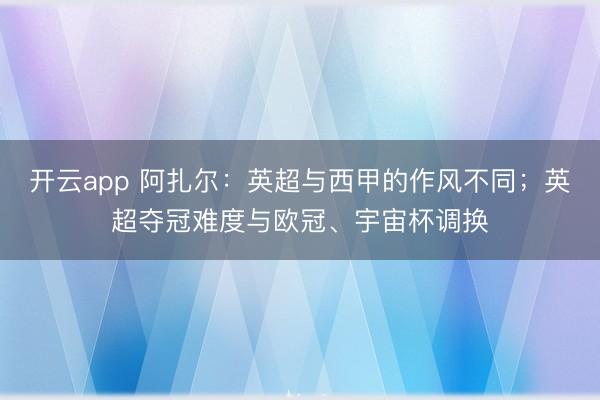 开云app 阿扎尔：英超与西甲的作风不同；英超夺冠难度与欧冠、宇宙杯调换