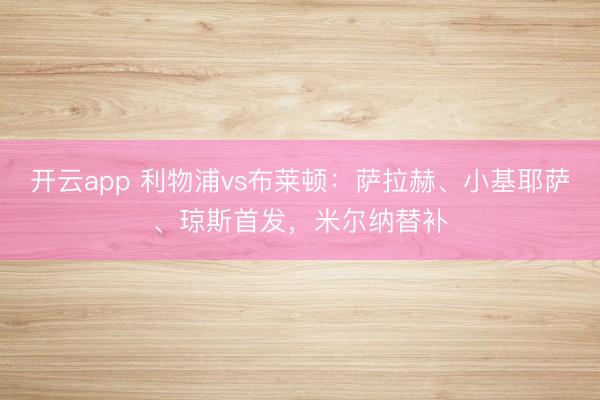 开云app 利物浦vs布莱顿:萨拉赫、小基耶萨、琼斯首发,米尔纳替补