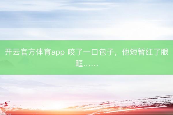 开云官方体育app 咬了一口包子，他短暂红了眼眶……