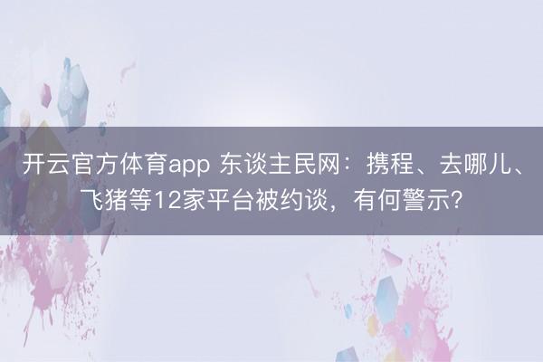 开云官方体育app 东谈主民网：携程、去哪儿、飞猪等12家平台被约谈，有何警示？